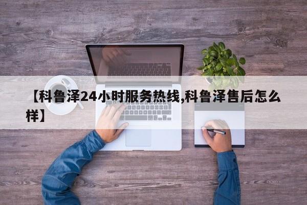 【科鲁泽24小时服务热线,科鲁泽售后怎么样】