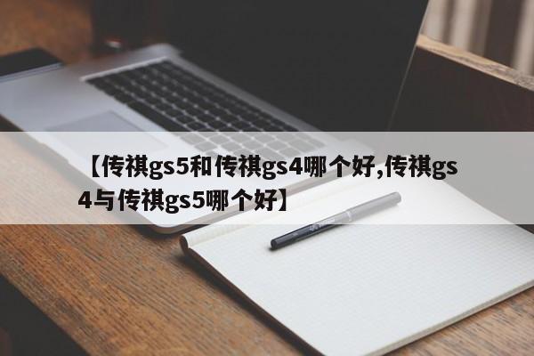【传祺gs5和传祺gs4哪个好,传祺gs4与传祺gs5哪个好】