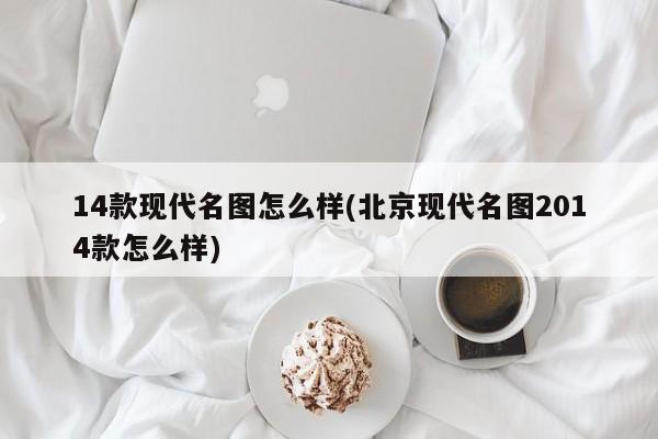 14款现代名图怎么样(北京现代名图2014款怎么样)
