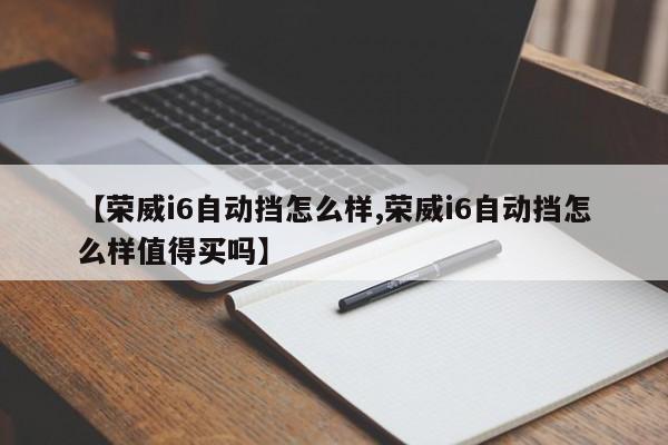 【荣威i6自动挡怎么样,荣威i6自动挡怎么样值得买吗】