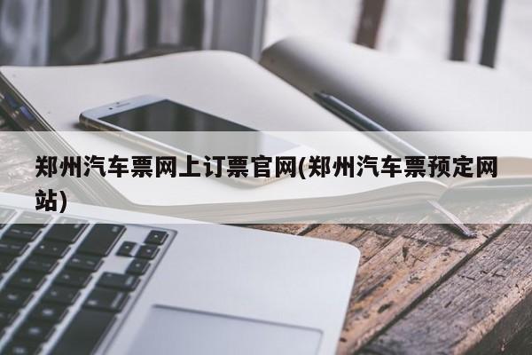 郑州汽车票网上订票官网(郑州汽车票预定网站)