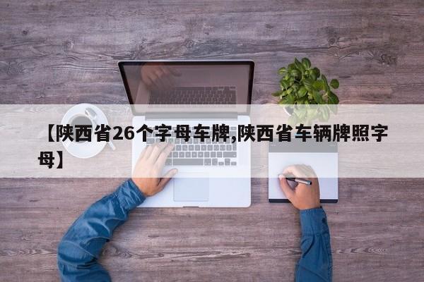 【陕西省26个字母车牌,陕西省车辆牌照字母】