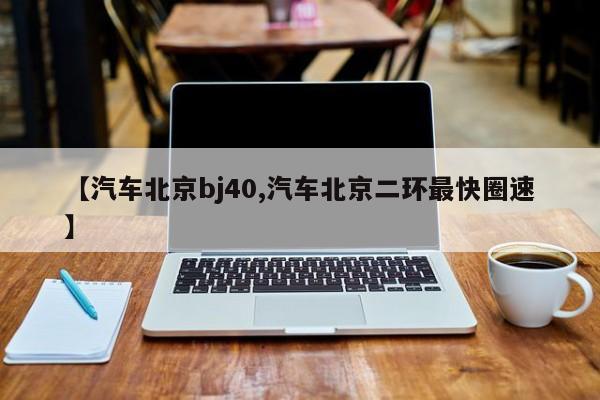 【汽车北京bj40,汽车北京二环最快圈速】