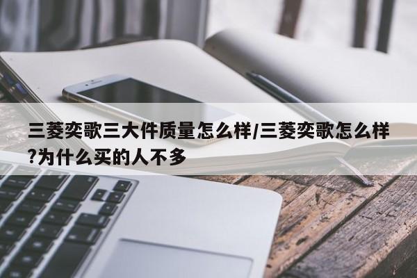 三菱奕歌三大件质量怎么样/三菱奕歌怎么样?为什么买的人不多