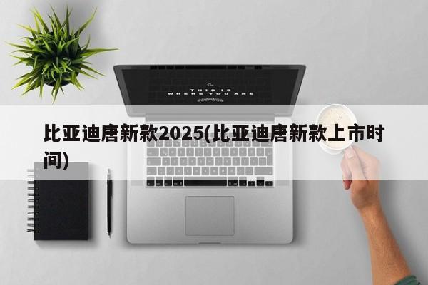比亚迪唐新款2025(比亚迪唐新款上市时间)