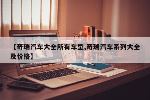 【奇瑞汽车大全所有车型,奇瑞汽车系列大全及价格】