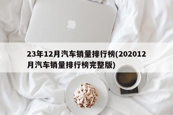 23年12月汽车销量排行榜(202012月汽车销量排行榜完整版)