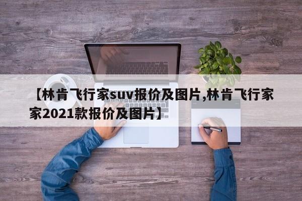 【林肯飞行家suv报价及图片,林肯飞行家家2021款报价及图片】