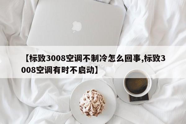 【标致3008空调不制冷怎么回事,标致3008空调有时不启动】