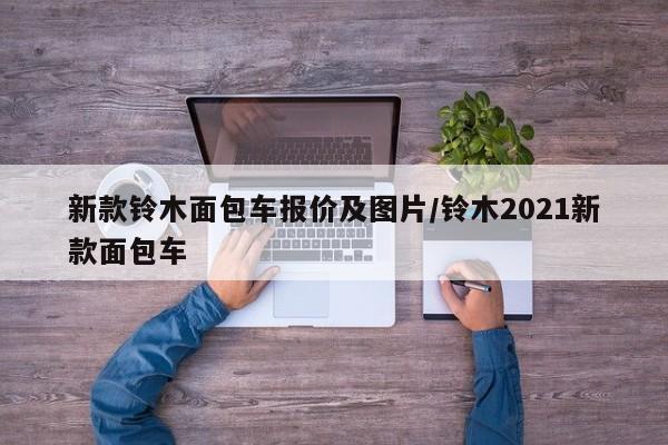 新款铃木面包车报价及图片/铃木2021新款面包车