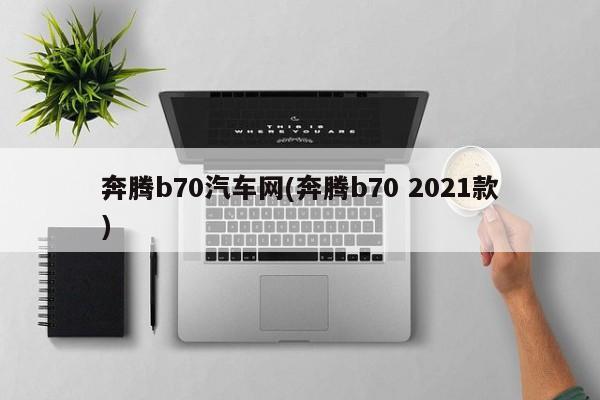 奔腾b70汽车网(奔腾b70 2021款)