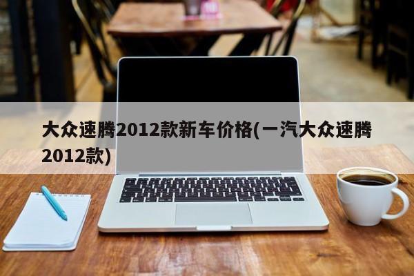 大众速腾2012款新车价格(一汽大众速腾2012款)