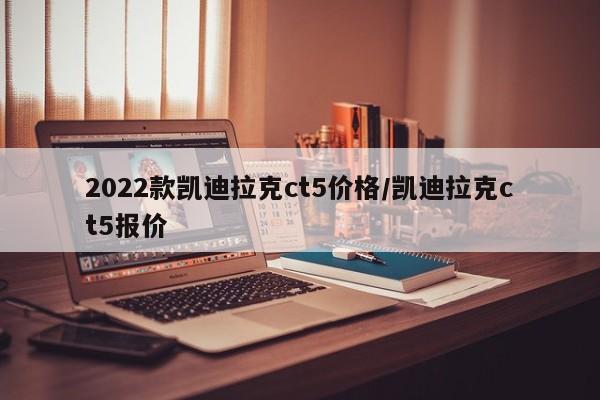2022款凯迪拉克ct5价格/凯迪拉克ct5报价