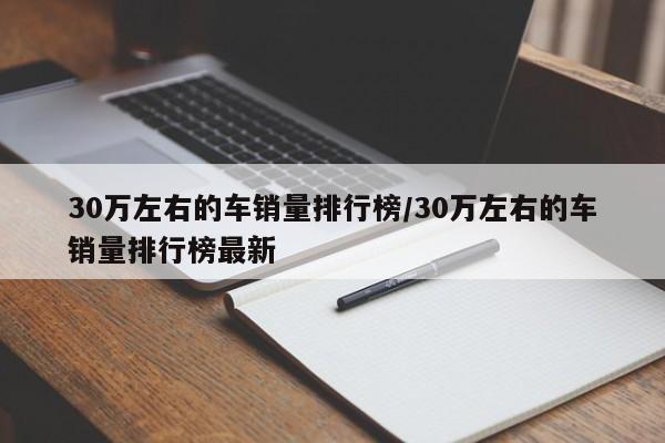 30万左右的车销量排行榜/30万左右的车销量排行榜最新