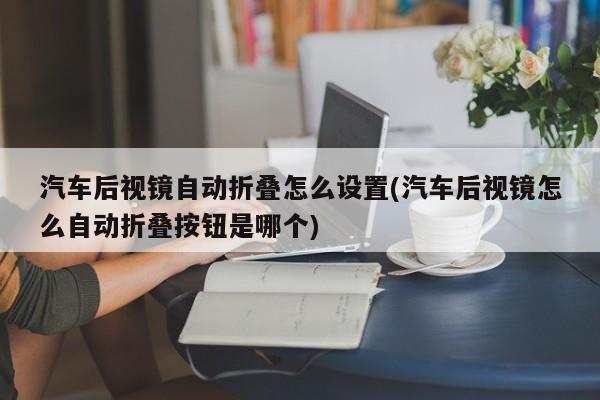 汽车后视镜自动折叠怎么设置(汽车后视镜怎么自动折叠按钮是哪个)