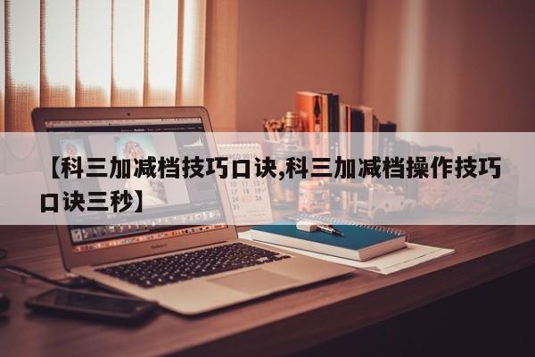 【科三加减档技巧口诀,科三加减档操作技巧口诀三秒】