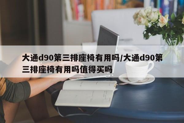 大通d90第三排座椅有用吗/大通d90第三排座椅有用吗值得买吗