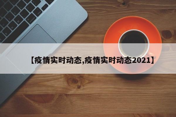 【疫情实时动态,疫情实时动态2021】