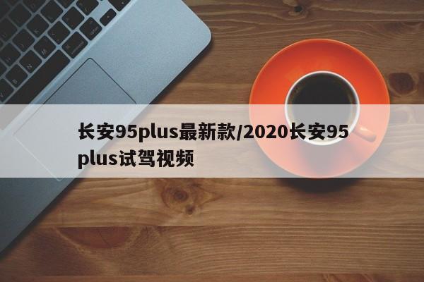 长安95plus最新款/2020长安95plus试驾视频