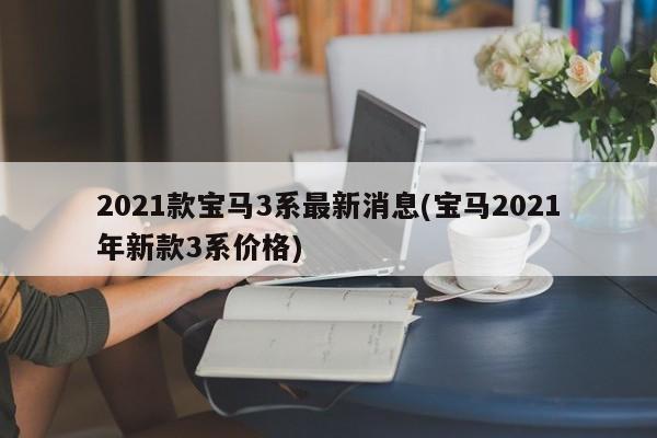 2021款宝马3系最新消息(宝马2021年新款3系价格)