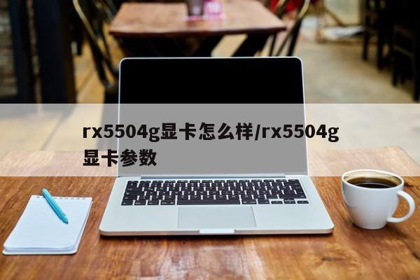 rx5504g显卡怎么样/rx5504g显卡参数