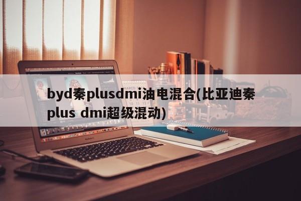 byd秦plusdmi油电混合(比亚迪秦plus dmi超级混动)