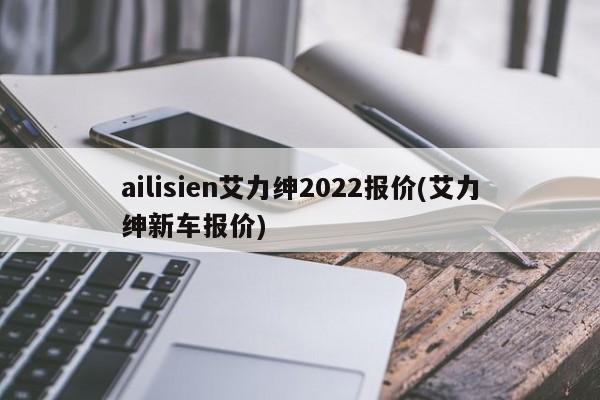 ailisien艾力绅2022报价(艾力绅新车报价)