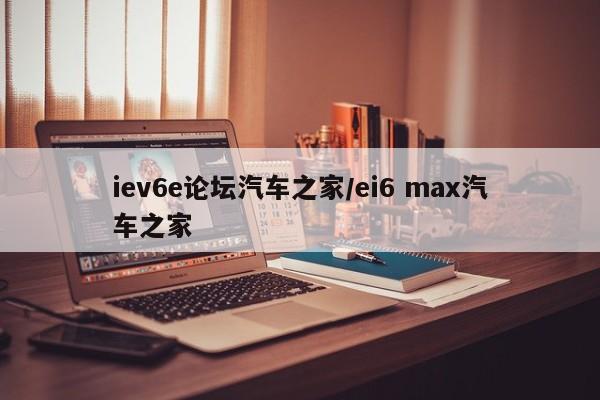 iev6e论坛汽车之家/ei6 max汽车之家