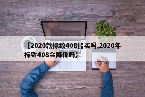 【2020款标致408能买吗,2020年标致408会降价吗】
