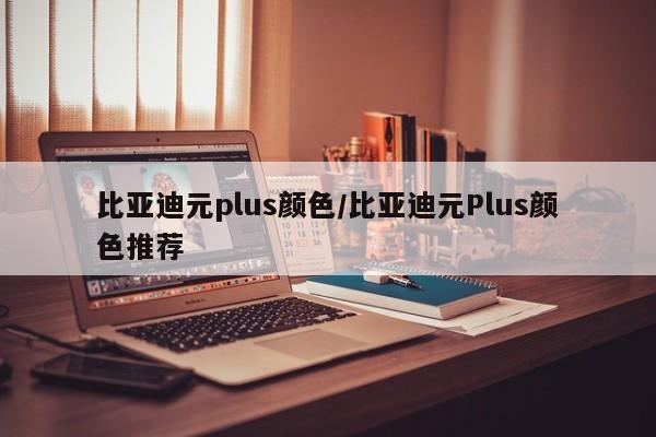 比亚迪元plus颜色/比亚迪元Plus颜色推荐