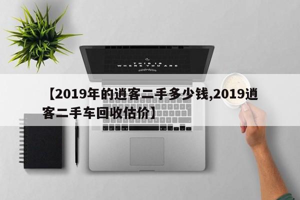 【2019年的逍客二手多少钱,2019逍客二手车回收估价】