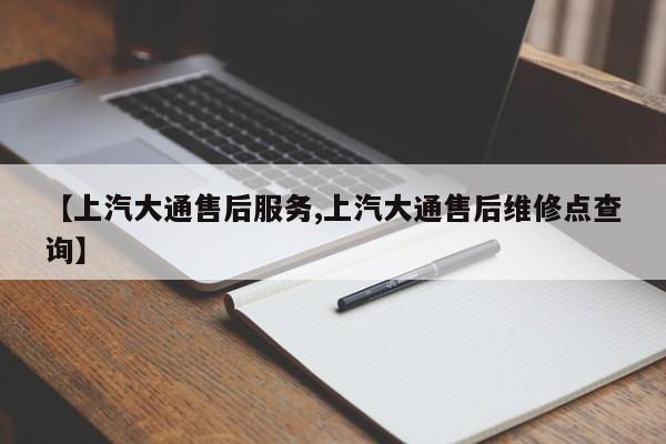 【上汽大通售后服务,上汽大通售后维修点查询】