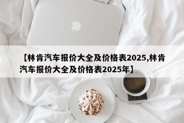 【林肯汽车报价大全及价格表2025,林肯汽车报价大全及价格表2025年】